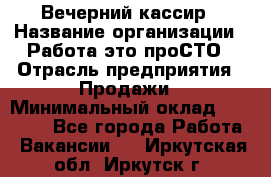 Вечерний кассир › Название организации ­ Работа-это проСТО › Отрасль предприятия ­ Продажи › Минимальный оклад ­ 21 000 - Все города Работа » Вакансии   . Иркутская обл.,Иркутск г.